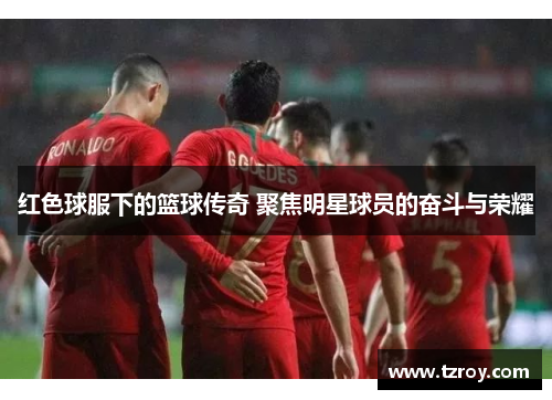 红色球服下的篮球传奇 聚焦明星球员的奋斗与荣耀